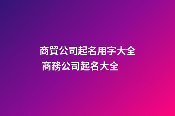 商貿公司起名用字大全 商務公司起名大全
